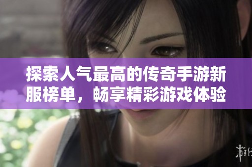 探索人氣最高的傳奇手游新服榜單，暢享精彩游戲體驗(yàn)