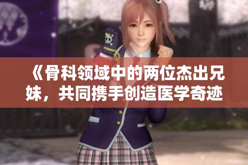 《骨科領(lǐng)域中的兩位杰出兄妹，共同攜手創(chuàng)造醫(yī)學(xué)奇跡》