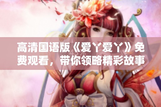 高清國語版《愛丫愛丫》免費(fèi)觀看，帶你領(lǐng)略精彩故事與動人音樂
