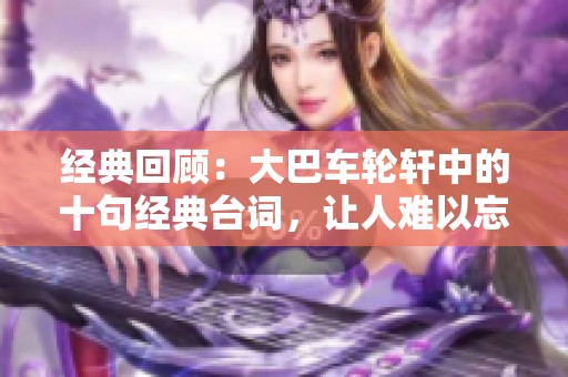 經(jīng)典回顧：大巴車輪軒中的十句經(jīng)典臺詞，讓人難以忘懷的溫馨時刻
