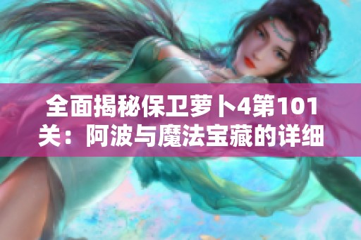 全面揭秘保衛(wèi)蘿卜4第101關(guān)：阿波與魔法寶藏的詳細(xì)通關(guān)攻略