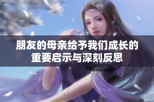 朋友的母親給予我們成長的重要啟示與深刻反思