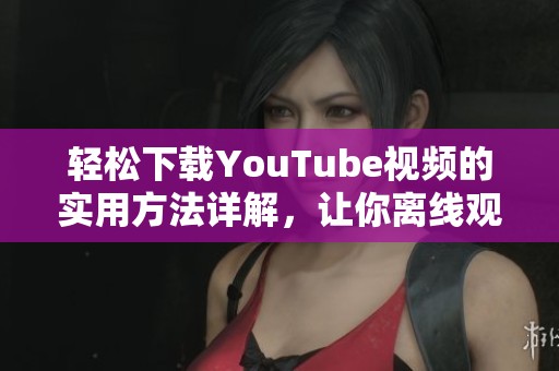 輕松下載YouTube視頻的實用方法詳解，讓你離線觀看更便捷