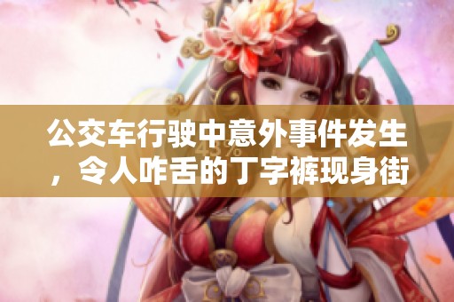 公交車行駛中意外事件發生，令人咋舌的丁字褲現身街頭引發圍觀