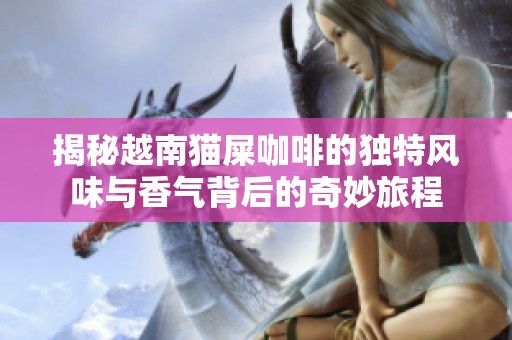 揭秘越南貓屎咖啡的獨特風味與香氣背后的奇妙旅程