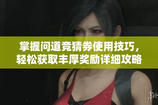 掌握問(wèn)道競(jìng)猜券使用技巧，輕松獲取豐厚獎(jiǎng)勵(lì)詳細(xì)攻略