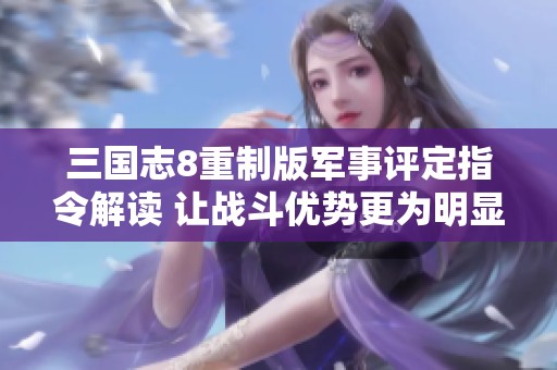 三國(guó)志8重制版軍事評(píng)定指令解讀 讓戰(zhàn)斗優(yōu)勢(shì)更為明顯