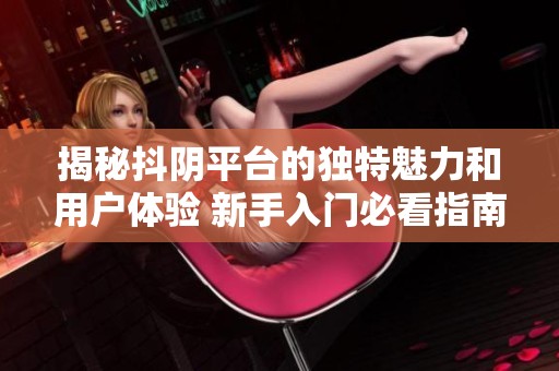 揭秘抖陰平臺的獨特魅力和用戶體驗 新手入門必看指南