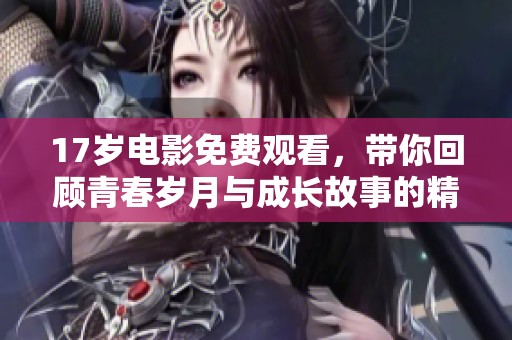 17歲電影免費(fèi)觀看，帶你回顧青春歲月與成長故事的精彩瞬間