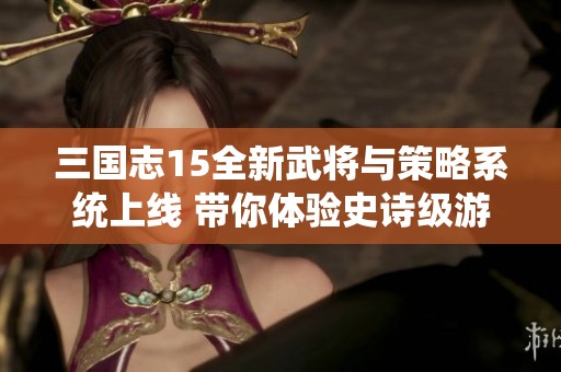 三國志15全新武將與策略系統(tǒng)上線 帶你體驗(yàn)史詩級游戲革新