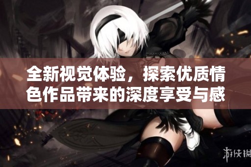 全新視覺(jué)體驗(yàn)，探索優(yōu)質(zhì)情色作品帶來(lái)的深度享受與感官刺激