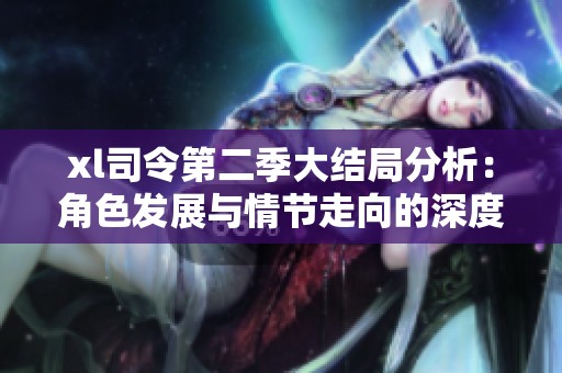 xl司令第二季大結局分析：角色發(fā)展與情節(jié)走向的深度探討