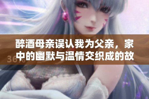 醉酒母親誤認(rèn)我為父親，家中的幽默與溫情交織成的故事