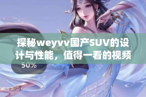 探秘weyvv國產SUV的設計與性能，值得一看的視頻內容解讀
