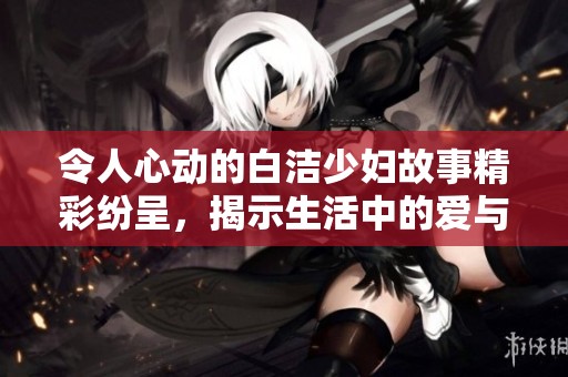 令人心動的白潔少婦故事精彩紛呈，揭示生活中的愛與掙扎