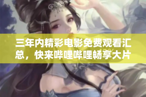 三年內(nèi)精彩電影免費觀看匯總，快來嗶哩嗶哩暢享大片！