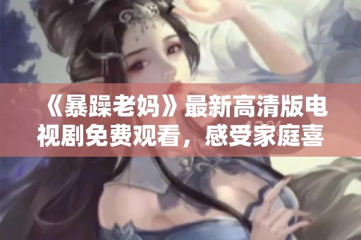 《暴躁老媽》最新高清版電視劇免費觀看，感受家庭喜劇帶來的歡樂與煩惱