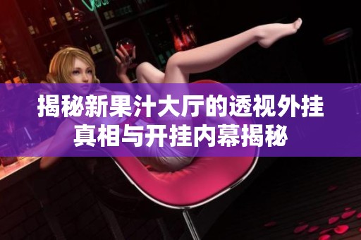 揭秘新果汁大廳的透視外掛真相與開掛內幕揭秘
