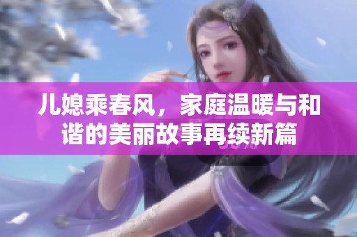 兒媳乘春風，家庭溫暖與和諧的美麗故事再續(xù)新篇
