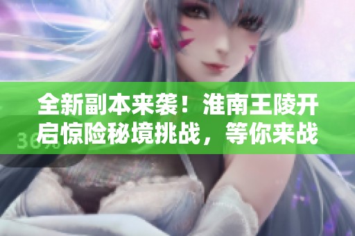 全新副本來襲！淮南王陵開啟驚險(xiǎn)秘境挑戰(zhàn)，等你來戰(zhàn)