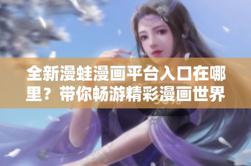 全新漫蛙漫畫平臺入口在哪里？帶你暢游精彩漫畫世界！