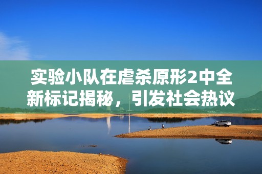 實驗小隊在虐殺原形2中全新標記揭秘，引發社會熱議