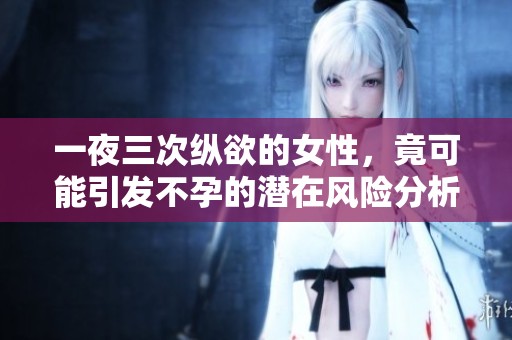 一夜三次縱欲的女性，竟可能引發不孕的潛在風險分析