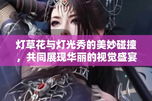 燈草花與燈光秀的美妙碰撞，共同展現(xiàn)華麗的視覺盛宴