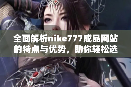 全面解析nike777成品網站的特點與優勢，助你輕松選擇優質運動鞋