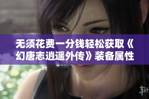 無(wú)須花費(fèi)一分錢(qián)輕松獲取《幻唐志逍遙外傳》裝備屬性秘籍