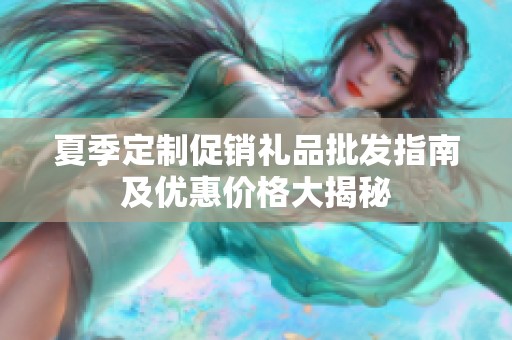 夏季定制促銷禮品批發指南及優惠價格大揭秘