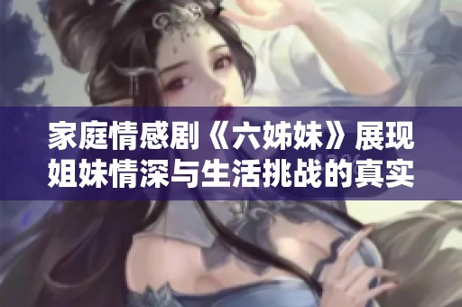 家庭情感劇《六姊妹》展現(xiàn)姐妹情深與生活挑戰(zhàn)的真實故事
