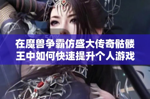 在魔獸爭霸仿盛大傳奇骷髏王中如何快速提升個人游戲實力與技巧