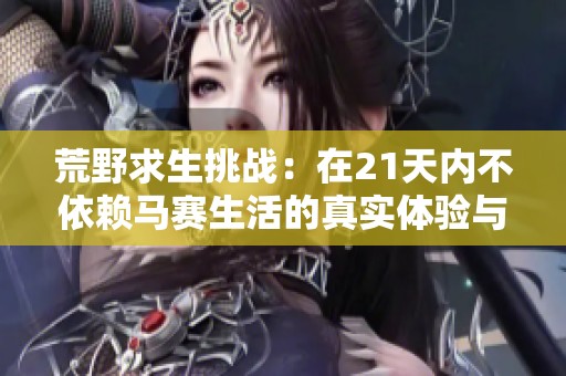 荒野求生挑戰(zhàn)：在21天內(nèi)不依賴馬賽生活的真實體驗與反思