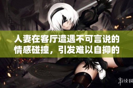 人妻在客廳遭遇不可言說的情感碰撞，引發難以自抑的呻吟聲