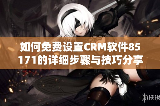 如何免費(fèi)設(shè)置CRM軟件85171的詳細(xì)步驟與技巧分享