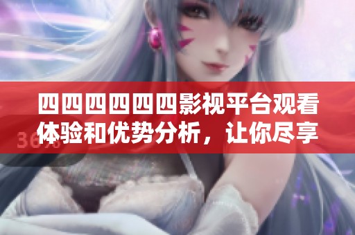 四四四四四四影視平臺觀看體驗和優勢分析，讓你盡享精彩影視內容