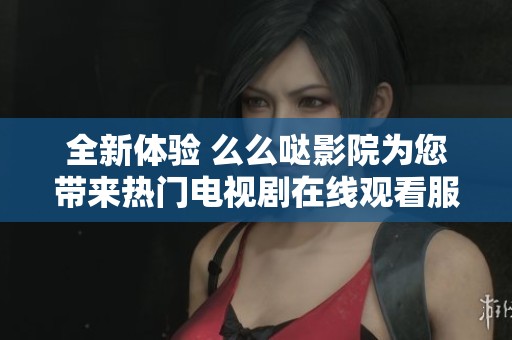 全新體驗 么么噠影院為您帶來熱門電視劇在線觀看服務