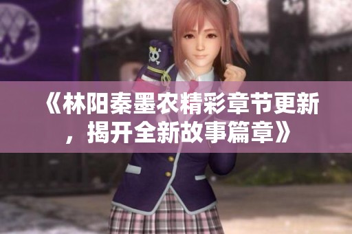 《林陽(yáng)秦墨農(nóng)精彩章節(jié)更新，揭開(kāi)全新故事篇章》