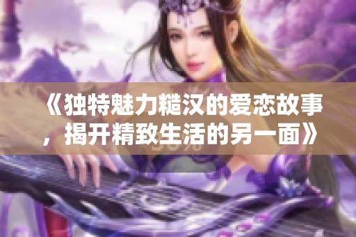 《獨(dú)特魅力糙漢的愛戀故事，揭開精致生活的另一面》