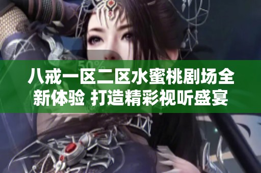 八戒一區(qū)二區(qū)水蜜桃劇場全新體驗(yàn) 打造精彩視聽盛宴等你來享受
