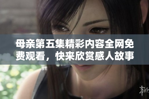 母親第五集精彩內容全網免費觀看，快來欣賞感人故事吧