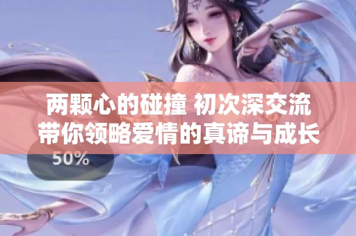 兩顆心的碰撞 初次深交流帶你領(lǐng)略愛情的真諦與成長