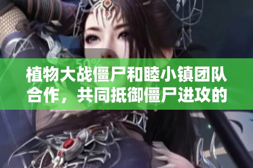 植物大戰(zhàn)僵尸和睦小鎮(zhèn)團隊合作，共同抵御僵尸進攻的精彩解說