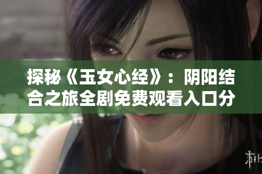 探秘《玉女心經》：陰陽結合之旅全劇免費觀看入口分享