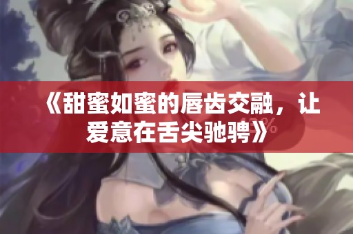 《甜蜜如蜜的唇齒交融，讓愛(ài)意在舌尖馳騁》