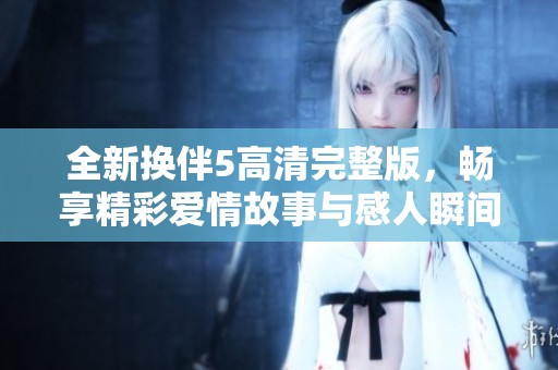 全新換伴5高清完整版，暢享精彩愛情故事與感人瞬間