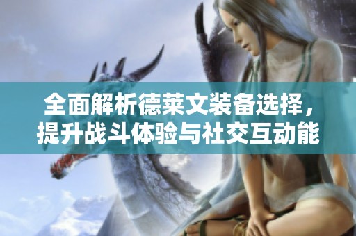 全面解析德萊文裝備選擇，提升戰(zhàn)斗體驗與社交互動能力