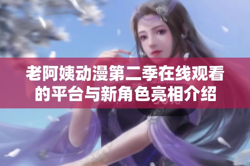 老阿姨動(dòng)漫第二季在線觀看的平臺(tái)與新角色亮相介紹