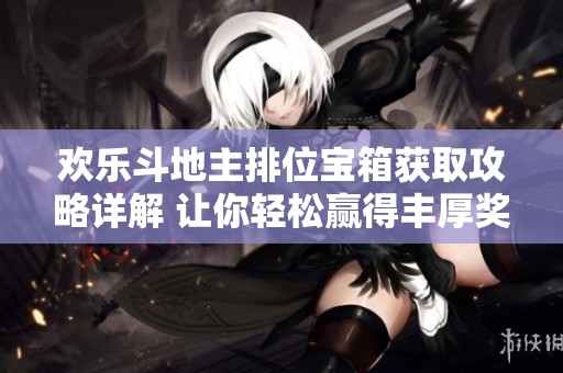 歡樂(lè)斗地主排位寶箱獲取攻略詳解 讓你輕松贏得豐厚獎(jiǎng)勵(lì)